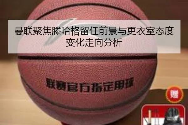 曼联聚焦滕哈格留任前景与更衣室态度变化走向分析