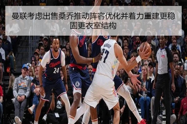 曼联考虑出售桑乔推动阵容优化并着力重建更稳固更衣室结构