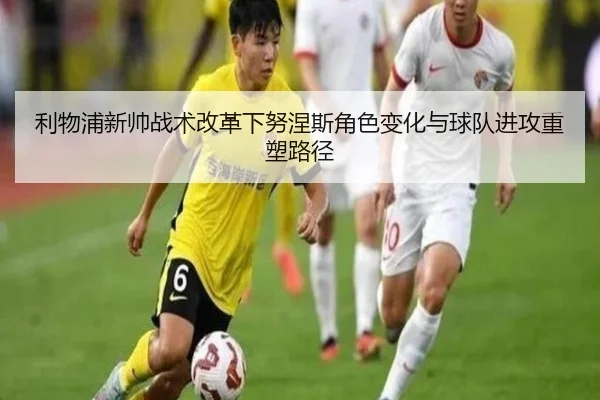 利物浦新帅战术改革下努涅斯角色变化与球队进攻重塑路径