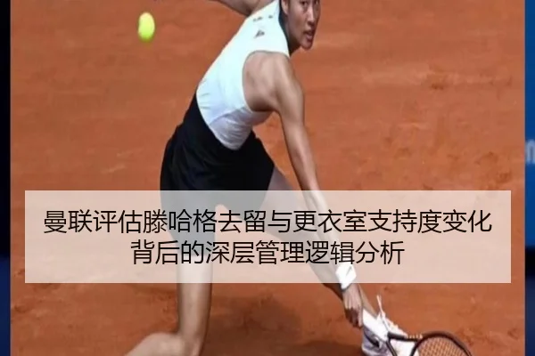 曼联评估滕哈格去留与更衣室支持度变化背后的深层管理逻辑分析