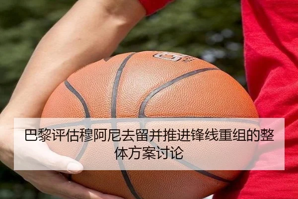 巴黎评估穆阿尼去留并推进锋线重组的整体方案讨论