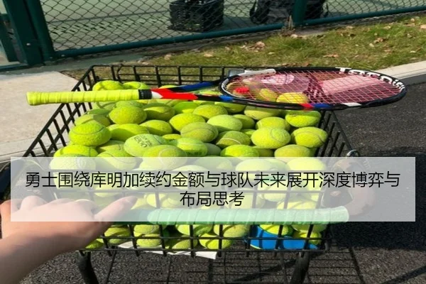 勇士围绕库明加续约金额与球队未来展开深度博弈与布局思考