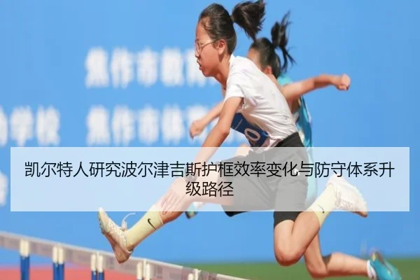 凯尔特人研究波尔津吉斯护框效率变化与防守体系升级路径