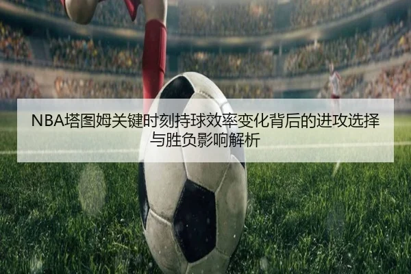 NBA塔图姆关键时刻持球效率变化背后的进攻选择与胜负影响解析