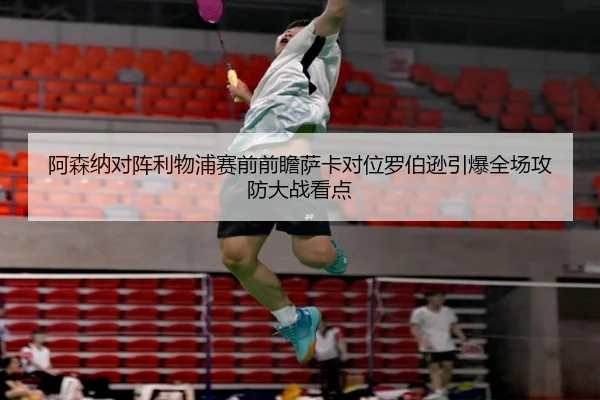 阿森纳对阵利物浦赛前前瞻萨卡对位罗伯逊引爆全场攻防大战看点