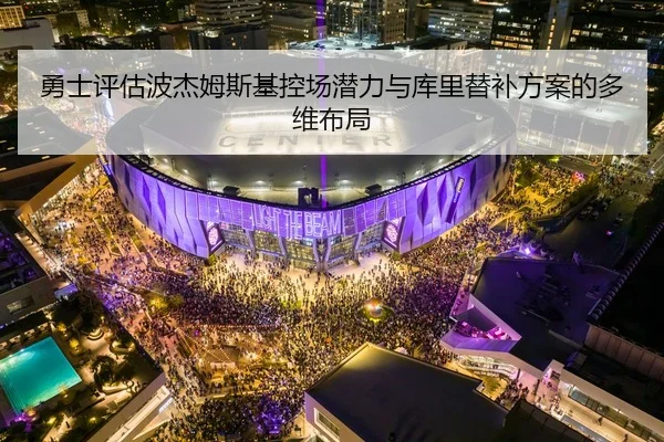 勇士评估波杰姆斯基控场潜力与库里替补方案的多维布局