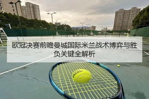 欧冠决赛前瞻曼城国际米兰战术博弈与胜负关键全解析