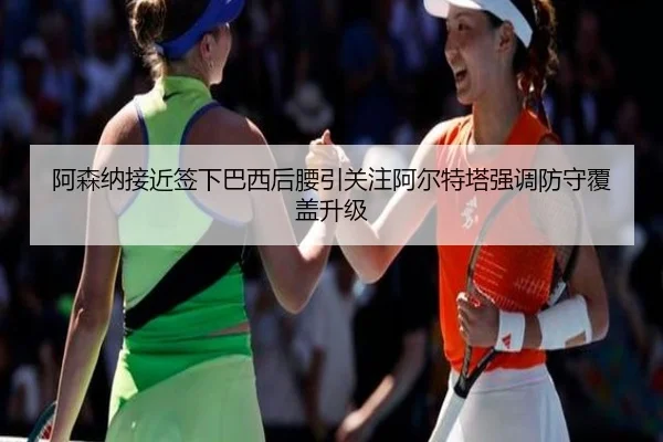 阿森纳接近签下巴西后腰引关注阿尔特塔强调防守覆盖升级