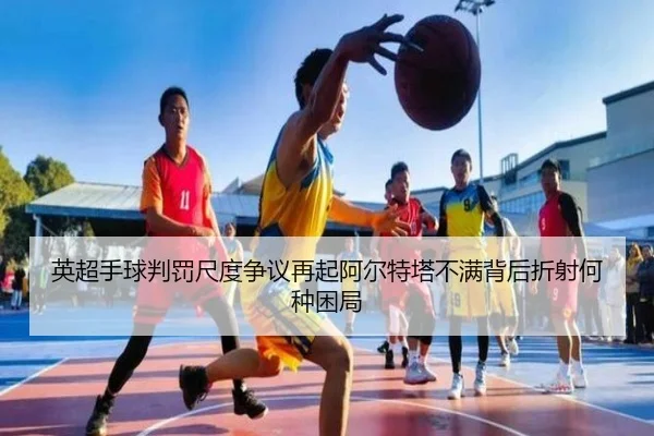 英超手球判罚尺度争议再起阿尔特塔不满背后折射何种困局
