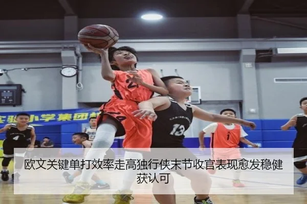 欧文关键单打效率走高独行侠末节收官表现愈发稳健获认可